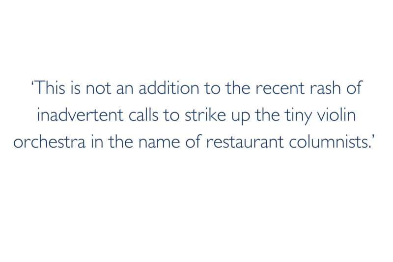 Stylised quote: 'This is not an addition to the recent rash of inadvertent calls to strike up the tiny violin orchestra in the name of restaurant columnists.'